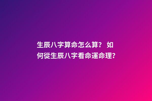 生辰八字算命怎么算？ 如何從生辰八字看命運命理？-第1張-觀點-玄機派